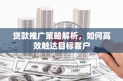 凯里贷款推广策略解析，如何高效触达目标客户