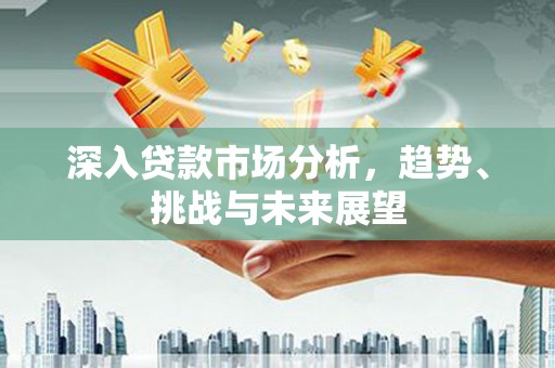 凯里深入贷款市场分析，趋势、挑战与未来展望