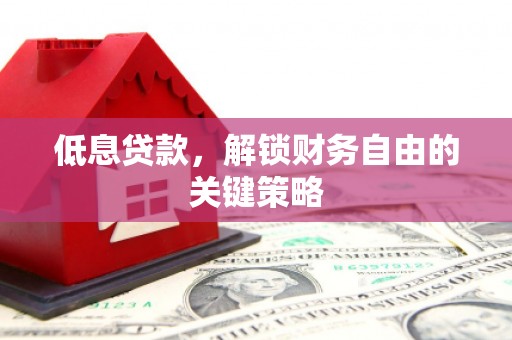 凯里低息贷款，解锁财务自由的关键策略