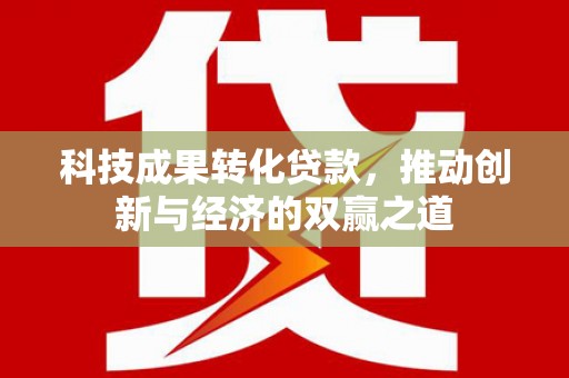 凯里科技成果转化贷款，推动创新与经济的双赢之道