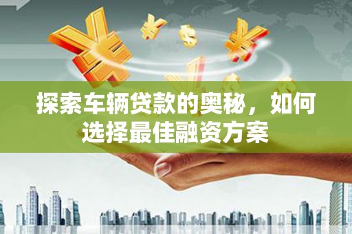 凯里探索车辆贷款的奥秘，如何选择最佳融资方案