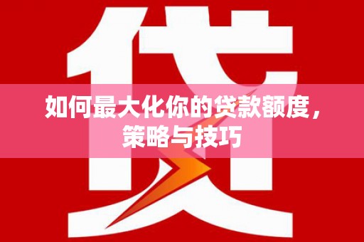 凯里如何最大化你的贷款额度，策略与技巧