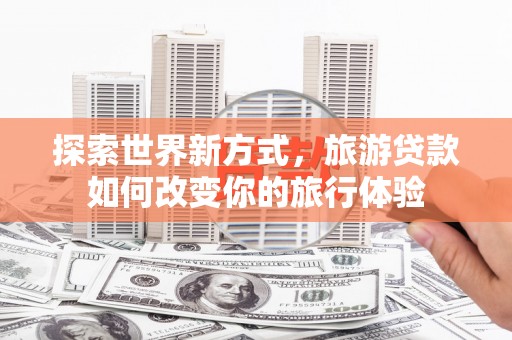 凯里探索世界新方式，旅游贷款如何改变你的旅行体验