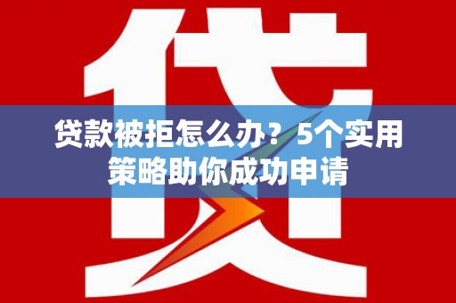 凯里贷款被拒怎么办？5个实用策略助你成功申请