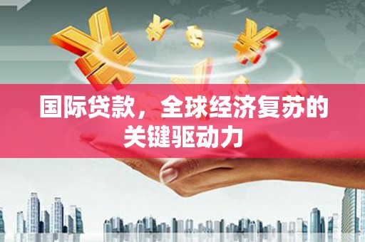 凯里国际贷款，全球经济复苏的关键驱动力