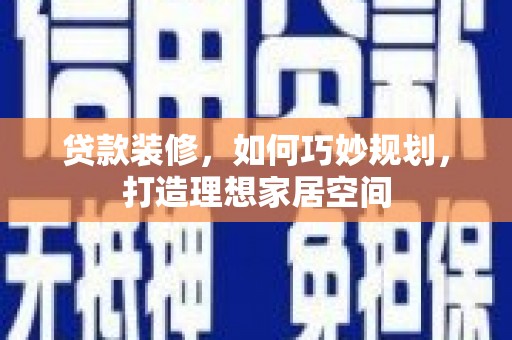 凯里贷款装修，如何巧妙规划，打造理想家居空间