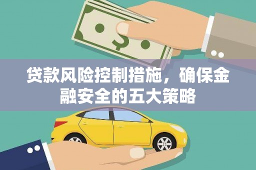 凯里贷款风险控制措施，确保金融安全的五大策略