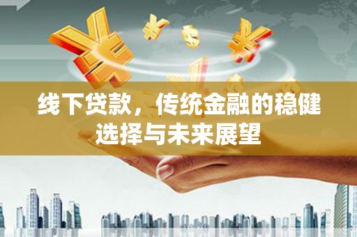 凯里线下贷款，传统金融的稳健选择与未来展望