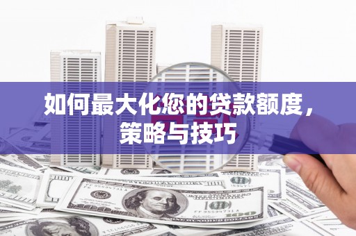 凯里如何最大化您的贷款额度，策略与技巧