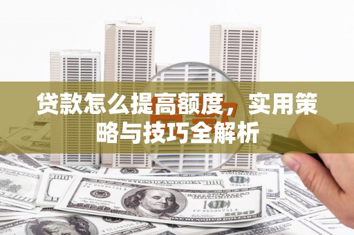 凯里贷款怎么提高额度，实用策略与技巧全解析