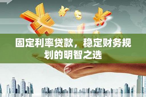 凯里固定利率贷款，稳定财务规划的明智之选
