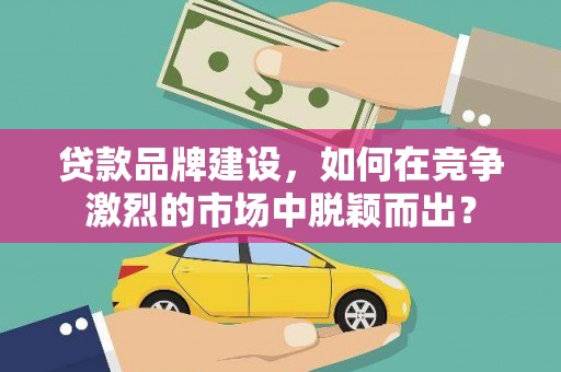 凯里贷款品牌建设，如何在竞争激烈的市场中脱颖而出？