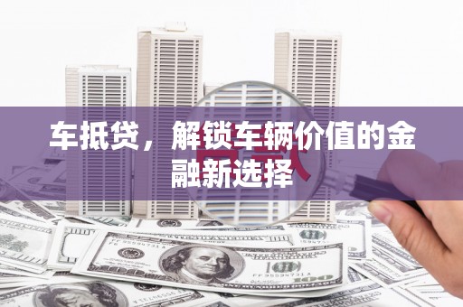 凯里车抵贷，解锁车辆价值的金融新选择