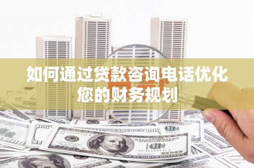 凯里如何通过贷款咨询电话优化您的财务规划