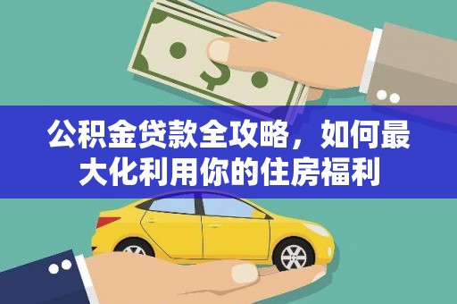 凯里公积金贷款全攻略，如何最大化利用你的住房福利