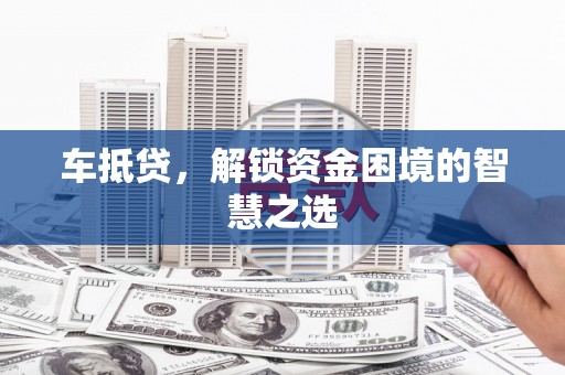 凯里车抵贷，解锁资金困境的智慧之选