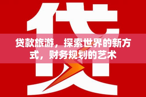 凯里贷款旅游，探索世界的新方式，财务规划的艺术