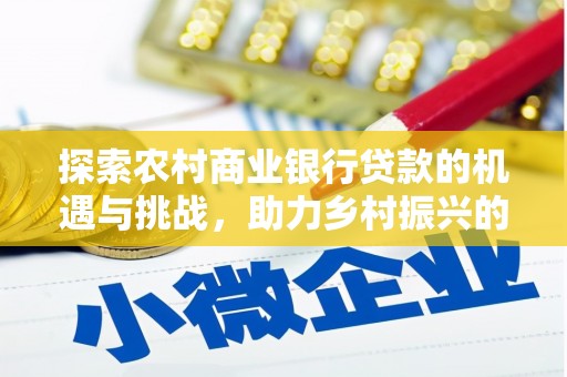 凯里探索农村商业银行贷款的机遇与挑战，助力乡村振兴的金融引擎