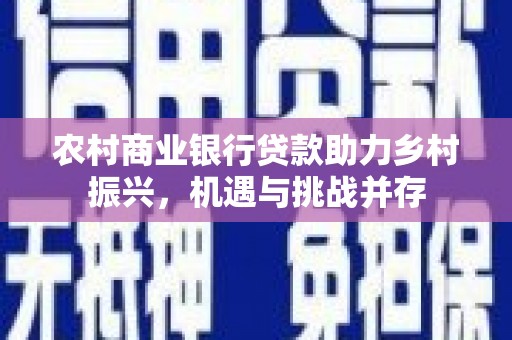 凯里农村商业银行贷款助力乡村振兴，机遇与挑战并存