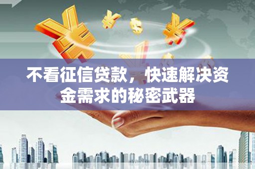 凯里不看征信贷款，快速解决资金需求的秘密武器