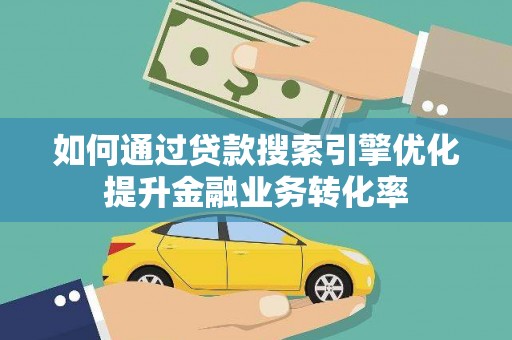 凯里如何通过贷款搜索引擎优化提升金融业务转化率