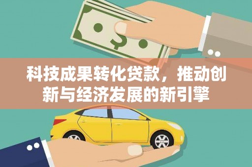 凯里科技成果转化贷款，推动创新与经济发展的新引擎