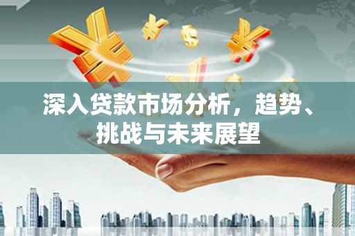 凯里深入贷款市场分析，趋势、挑战与未来展望