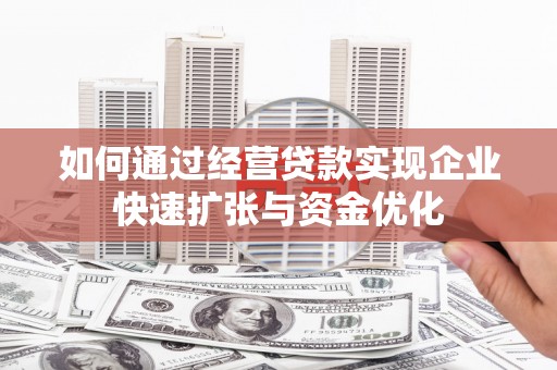 凯里如何通过经营贷款实现企业快速扩张与资金优化