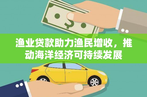 凯里渔业贷款助力渔民增收，推动海洋经济可持续发展