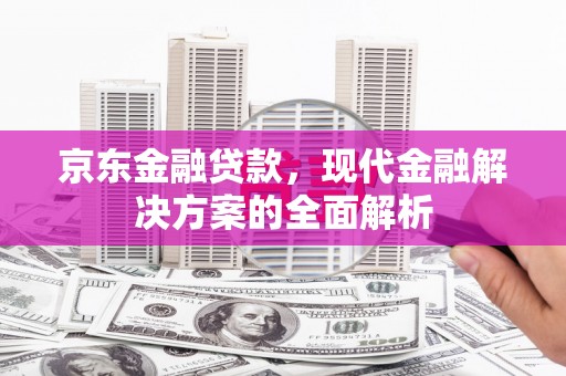 凯里京东金融贷款，现代金融解决方案的全面解析
