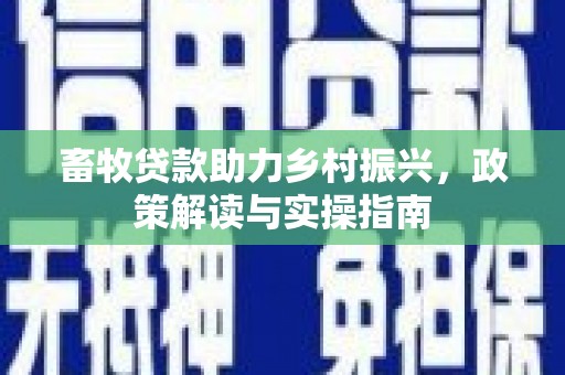 凯里畜牧贷款助力乡村振兴，政策解读与实操指南