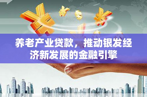 凯里养老产业贷款，推动银发经济新发展的金融引擎