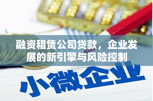 凯里融资租赁公司贷款，企业发展的新引擎与风险控制