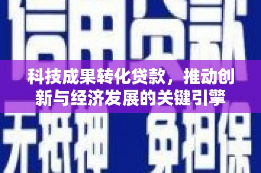 凯里科技成果转化贷款，推动创新与经济发展的关键引擎