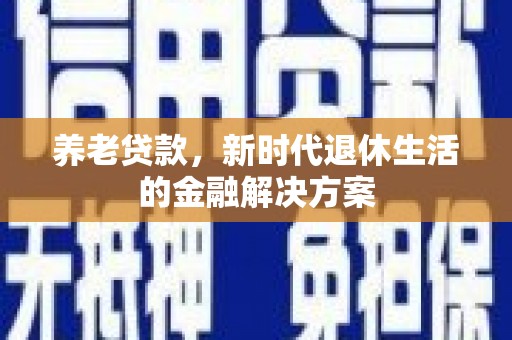 凯里养老贷款，新时代退休生活的金融解决方案