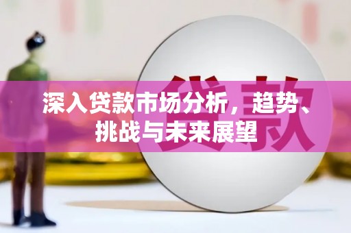 凯里深入贷款市场分析，趋势、挑战与未来展望
