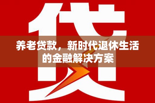 凯里养老贷款，新时代退休生活的金融解决方案