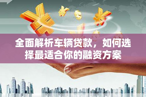 凯里全面解析车辆贷款，如何选择最适合你的融资方案