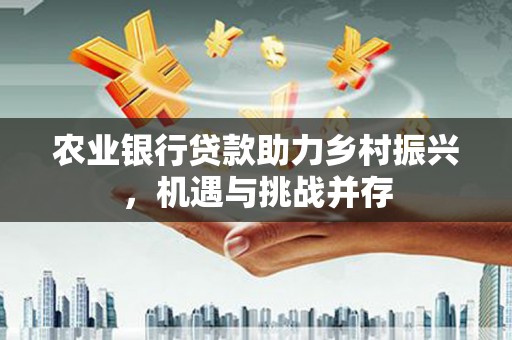 凯里农业银行贷款助力乡村振兴，机遇与挑战并存
