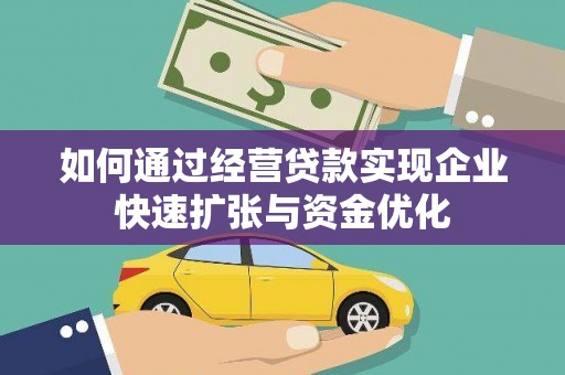 凯里如何通过经营贷款实现企业快速扩张与资金优化