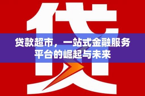 凯里贷款超市，一站式金融服务平台的崛起与未来