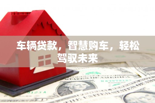 凯里车辆贷款，智慧购车，轻松驾驭未来