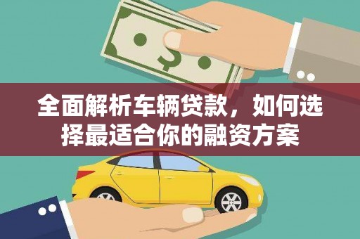 凯里全面解析车辆贷款，如何选择最适合你的融资方案