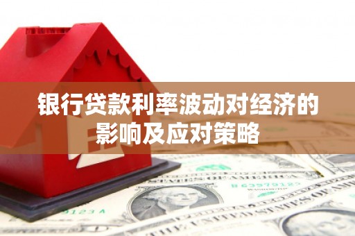凯里银行贷款利率波动对经济的影响及应对策略