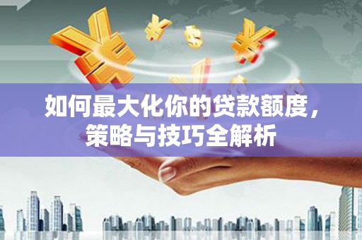 凯里如何最大化你的贷款额度，策略与技巧全解析