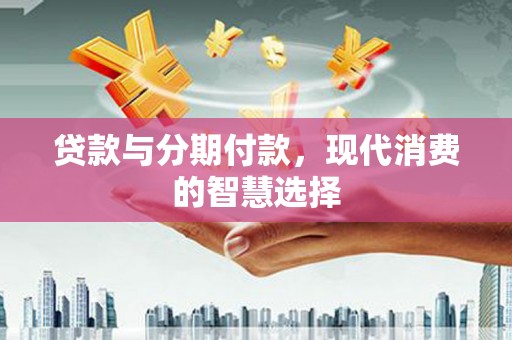凯里贷款与分期付款，现代消费的智慧选择