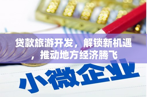 凯里贷款旅游开发，解锁新机遇，推动地方经济腾飞