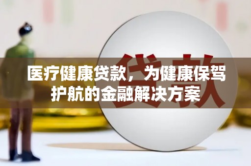 凯里医疗健康贷款，为健康保驾护航的金融解决方案
