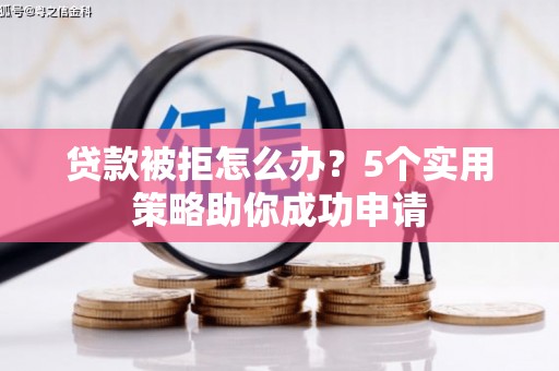 凯里贷款被拒怎么办？5个实用策略助你成功申请