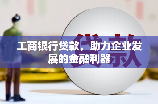凯里工商银行贷款，助力企业发展的金融利器